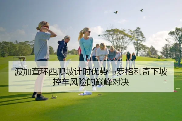 波加查环西爬坡计时优势与罗格利奇下坡控车风险的巅峰对决