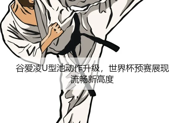 谷爱凌U型池动作升级，世界杯预赛展现流畅新高度