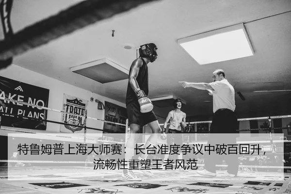 特鲁姆普上海大师赛：长台准度争议中破百回升，流畅性重塑王者风范